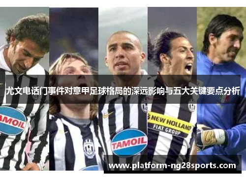 尤文电话门事件对意甲足球格局的深远影响与五大关键要点分析