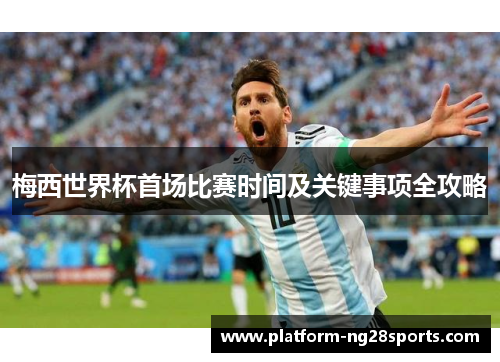 梅西世界杯首场比赛时间及关键事项全攻略