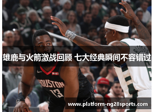 雄鹿与火箭激战回顾 七大经典瞬间不容错过