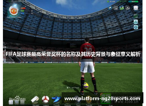 FIFA足球赛最高荣誉奖杯的名称及其历史背景与象征意义解析