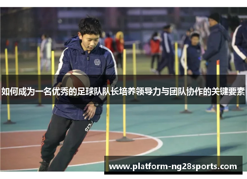 如何成为一名优秀的足球队队长培养领导力与团队协作的关键要素