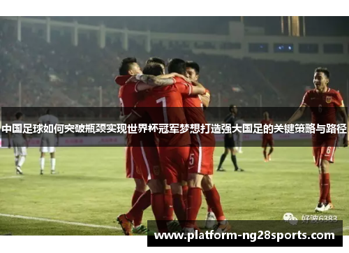 中国足球如何突破瓶颈实现世界杯冠军梦想打造强大国足的关键策略与路径