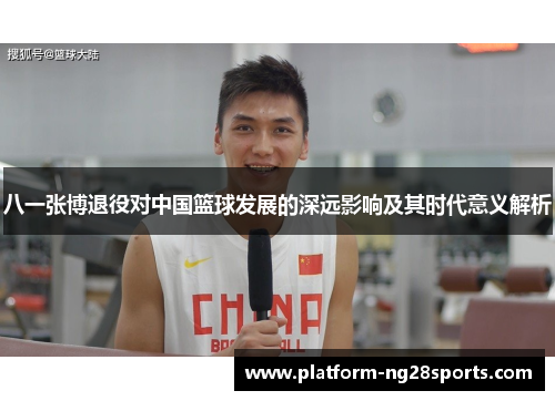 八一张博退役对中国篮球发展的深远影响及其时代意义解析