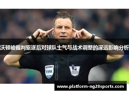 沃顿被裁判驱逐后对球队士气与战术调整的深远影响分析