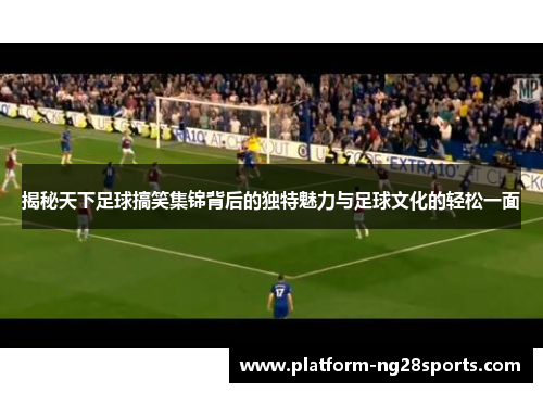 揭秘天下足球搞笑集锦背后的独特魅力与足球文化的轻松一面