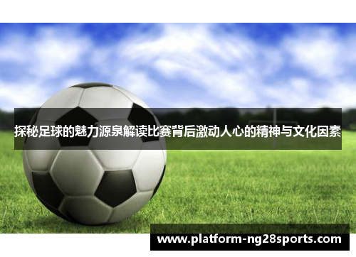 探秘足球的魅力源泉解读比赛背后激动人心的精神与文化因素