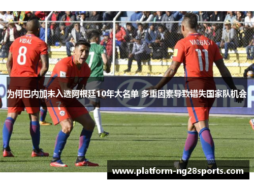 为何巴内加未入选阿根廷10年大名单 多重因素导致错失国家队机会