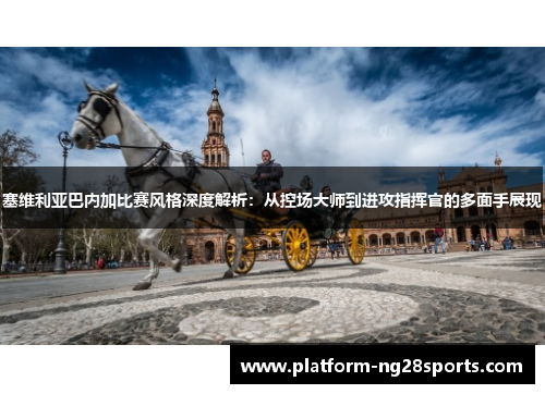 塞维利亚巴内加比赛风格深度解析：从控场大师到进攻指挥官的多面手展现