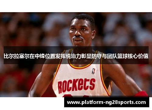 比尔拉塞尔在中锋位置发挥统治力彰显防守与团队篮球核心价值