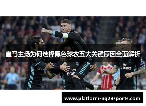 皇马主场为何选择黑色球衣五大关键原因全面解析