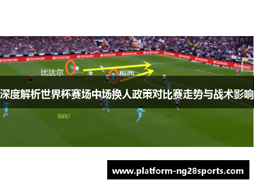 深度解析世界杯赛场中场换人政策对比赛走势与战术影响