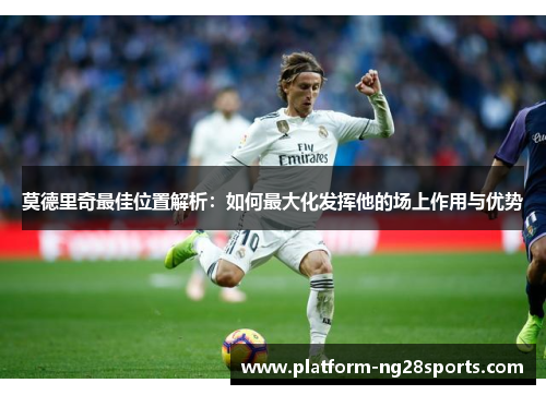 莫德里奇最佳位置解析：如何最大化发挥他的场上作用与优势