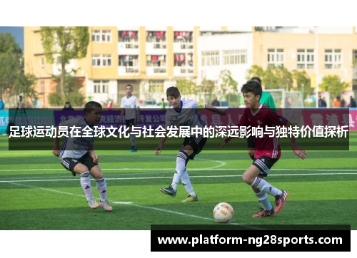足球运动员在全球文化与社会发展中的深远影响与独特价值探析