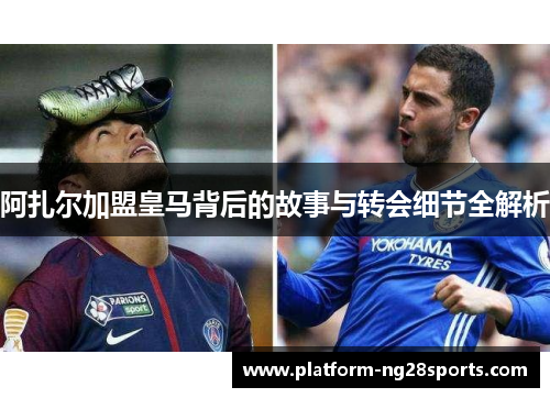 阿扎尔加盟皇马背后的故事与转会细节全解析