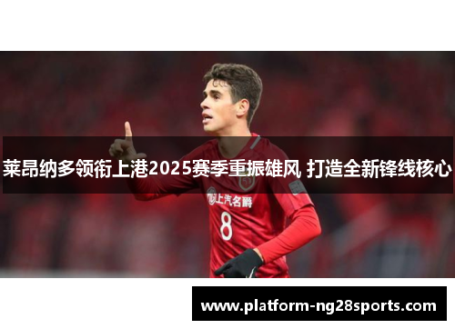 莱昂纳多领衔上港2025赛季重振雄风 打造全新锋线核心