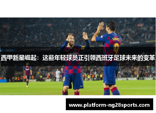 西甲新星崛起：这些年轻球员正引领西班牙足球未来的变革